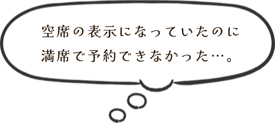 空席の表示になっていたのに満席で予約できなかった…。